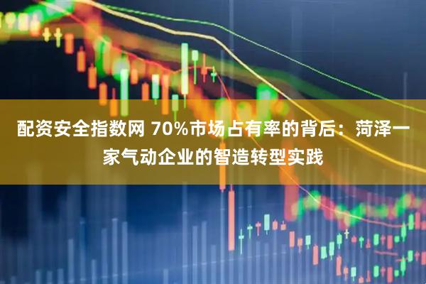 配资安全指数网 70%市场占有率的背后：菏泽一家气动企业的智造转型实践