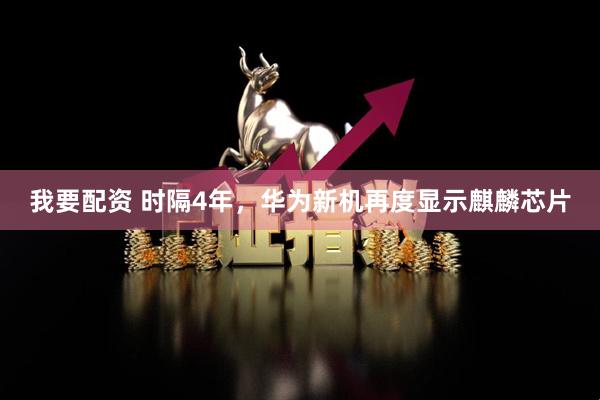 我要配资 时隔4年，华为新机再度显示麒麟芯片
