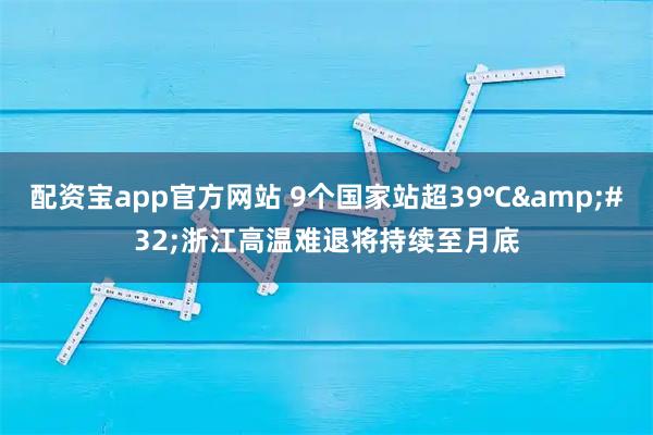 配资宝app官方网站 9个国家站超39℃&#32;浙江高温难退将持续至月底