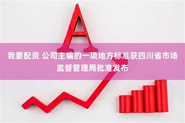 我要配资 公司主编的一项地方标准获四川省市场监督管理局批准发布
