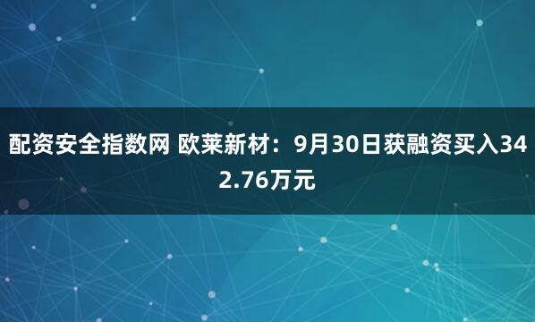 配资安全指数网 欧莱新材：9月30日获融资买入342.76万元