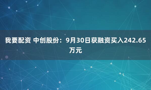 我要配资 中创股份：9月30日获融资买入242.65万元