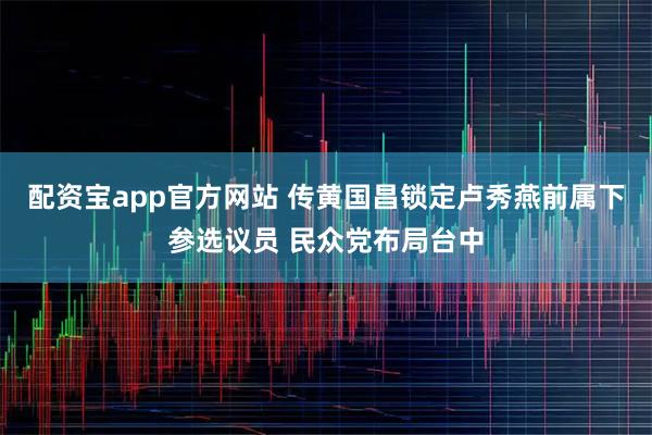 配资宝app官方网站 传黄国昌锁定卢秀燕前属下参选议员 民众党布局台中