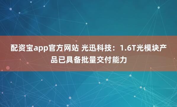 配资宝app官方网站 光迅科技：1.6T光模块产品已具备批量交付能力