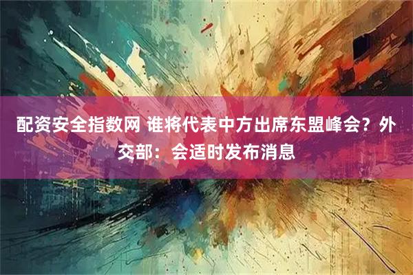 配资安全指数网 谁将代表中方出席东盟峰会？外交部：会适时发布消息