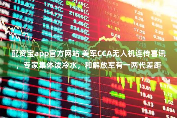 配资宝app官方网站 美军CCA无人机连传喜讯，专家集体泼冷水，和解放军有一两代差距