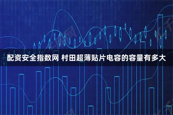 配资安全指数网 村田超薄贴片电容的容量有多大