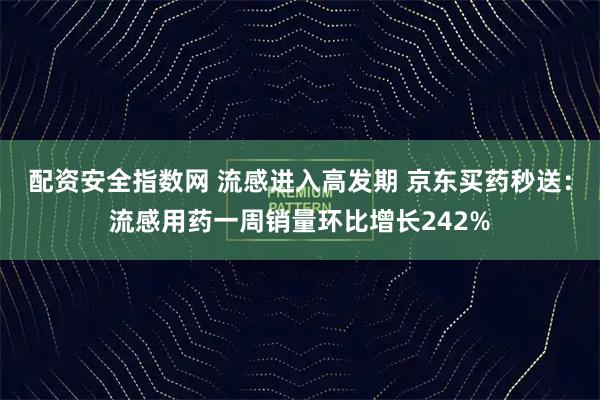 配资安全指数网 流感进入高发期 京东买药秒送：流感用药一周销量环比增长242%