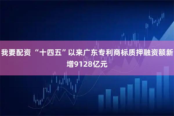 我要配资 “十四五”以来广东专利商标质押融资额新增9128亿元