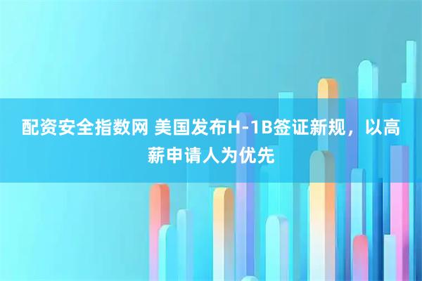 配资安全指数网 美国发布H-1B签证新规，以高薪申请人为优先