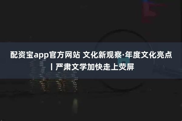 配资宝app官方网站 文化新观察·年度文化亮点丨严肃文学加快走上荧屏