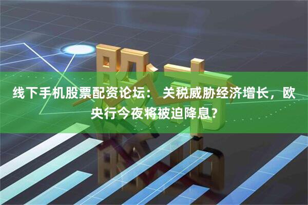 线下手机股票配资论坛： 关税威胁经济增长，欧央行今夜将被迫降息？