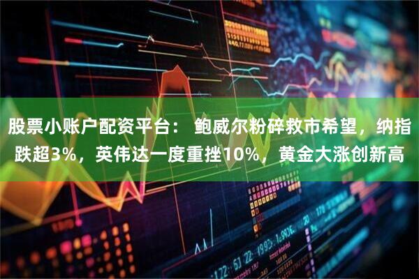 股票小账户配资平台： 鲍威尔粉碎救市希望，纳指跌超3%，英伟达一度重挫10%，黄金大涨创新高