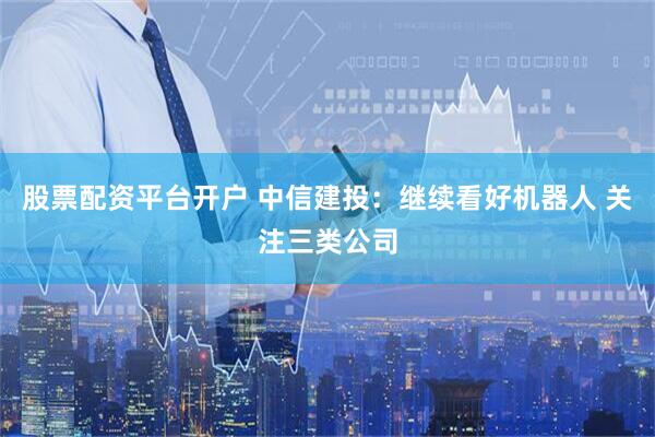 股票配资平台开户 中信建投：继续看好机器人 关注三类公司