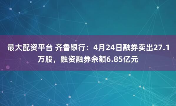 最大配资平台 齐鲁银行：4月24日融券卖出27.1万股，融资融券余额6.85亿元