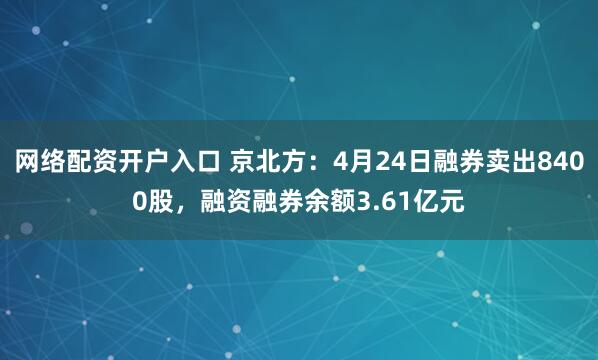 网络配资开户入口 京北方：4月24日融券卖出8400股，融资融券余额3.61亿元