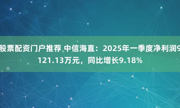 股票配资门户推荐 中信海直：2025年一季度净利润9121.13万元，同比增长9.18%
