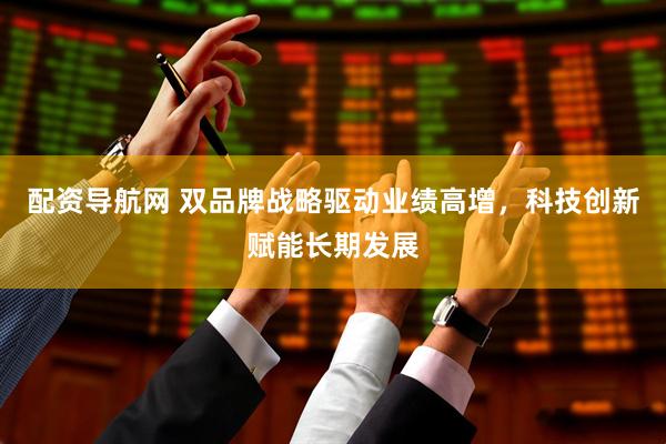 配资导航网 双品牌战略驱动业绩高增,科技创新赋能长期发展