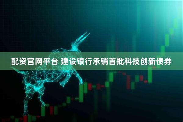 配资官网平台 建设银行承销首批科技创新债券