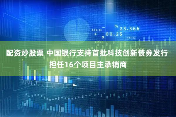 配资炒股票 中国银行支持首批科技创新债券发行 担任16个项目主承销商