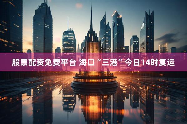 股票配资免费平台 海口“三港”今日14时复运