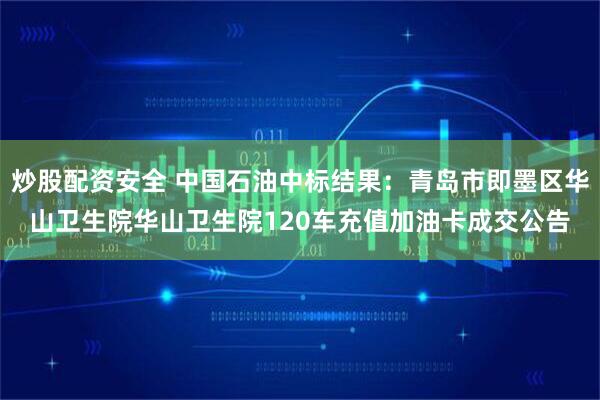 炒股配资安全 中国石油中标结果：青岛市即墨区华山卫生院华山卫生院120车充值加油卡成交公告