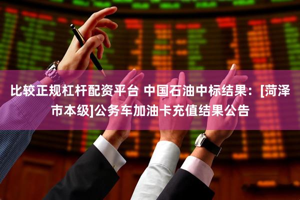 比较正规杠杆配资平台 中国石油中标结果：[菏泽市本级]公务车加油卡充值结果公告