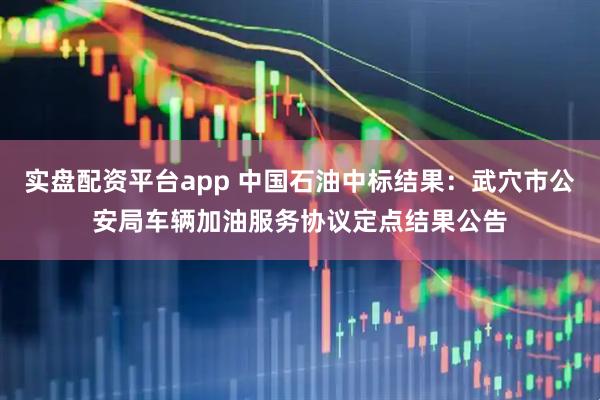 实盘配资平台app 中国石油中标结果：武穴市公安局车辆加油服务协议定点结果公告