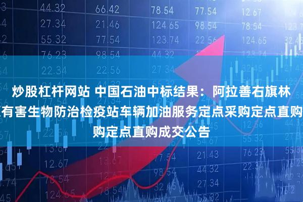 炒股杠杆网站 中国石油中标结果：阿拉善右旗林业和草原有害生物防治检疫站车辆加油服务定点采购定点直购成交公告