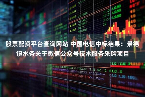 股票配资平台查询网站 中国电信中标结果：景德镇水务关于微信公众号技术服务采购项目