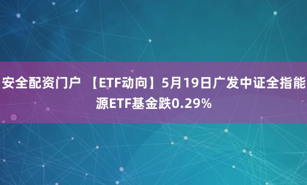 安全配资门户 【ETF动向】5月19日广发中证全指能源ETF基金跌0.29%