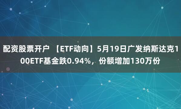 配资股票开户 【ETF动向】5月19日广发纳斯达克100ETF基金跌0.94%，份额增加130万份