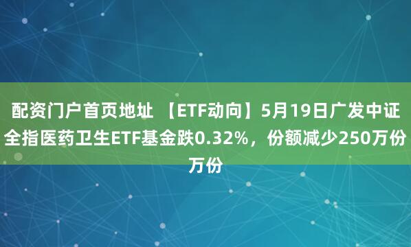 配资门户首页地址 【ETF动向】5月19日广发中证全指医药卫生ETF基金跌0.32%，份额减少250万份