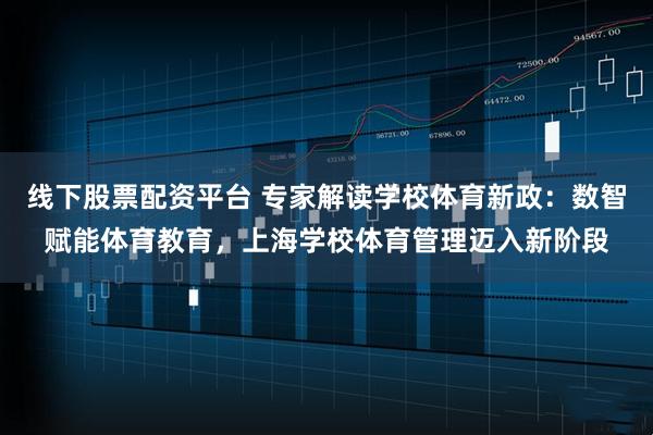 线下股票配资平台 专家解读学校体育新政：数智赋能体育教育，上海学校体育管理迈入新阶段