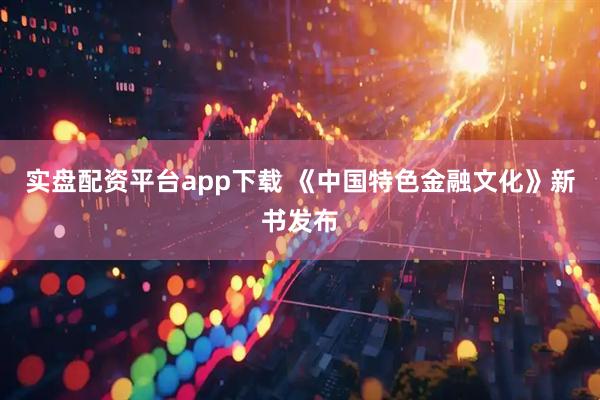 实盘配资平台app下载 《中国特色金融文化》新书发布
