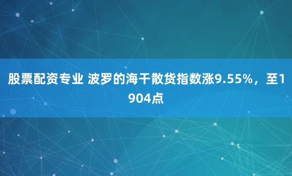 股票配资专业 波罗的海干散货指数涨9.55%，至1904点