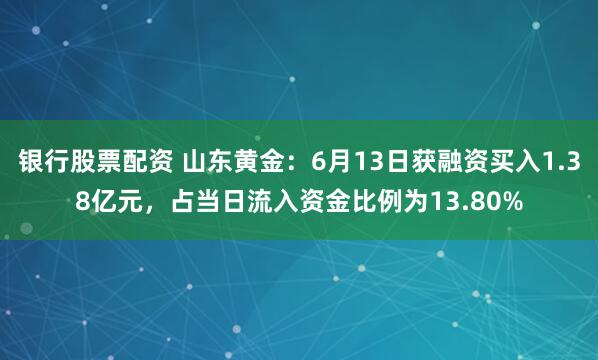 银行股票配资 山东黄金：6月13日获融资买入1.38亿元，占当日流入资金比例为13.80%