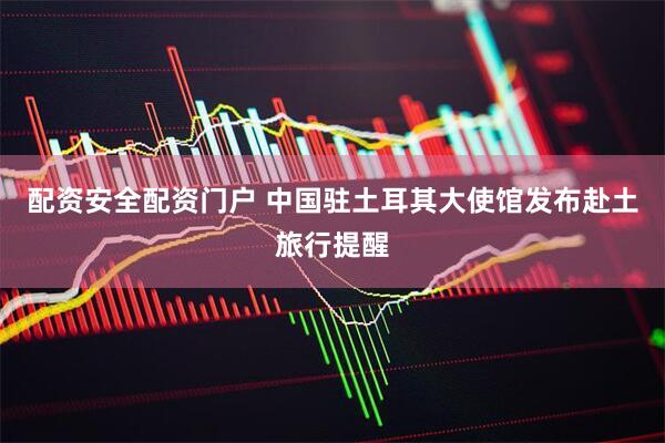 配资安全配资门户 中国驻土耳其大使馆发布赴土旅行提醒