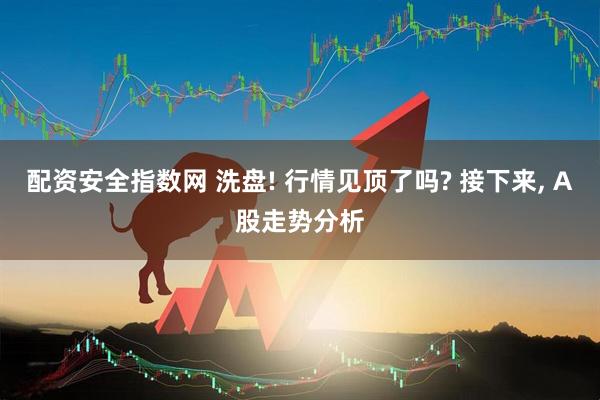 配资安全指数网 洗盘! 行情见顶了吗? 接下来, A股走势分析