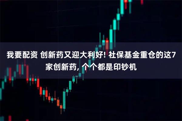 我要配资 创新药又迎大利好! 社保基金重仓的这7家创新药, 个个都是印钞机