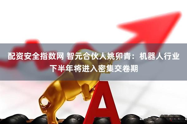 配资安全指数网 智元合伙人姚卯青：机器人行业下半年将进入密集交卷期