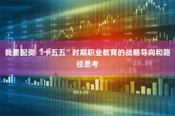 我要配资 “十五五”时期职业教育的战略导向和路径思考
