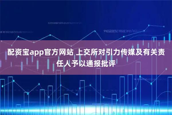 配资宝app官方网站 上交所对引力传媒及有关责任人予以通报批评