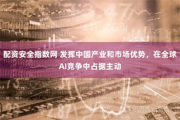 配资安全指数网 发挥中国产业和市场优势，在全球AI竞争中占据主动