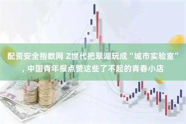 配资安全指数网 Z世代把翠湖玩成“城市实验室”, 中国青年报点赞这些了不起的青春小店