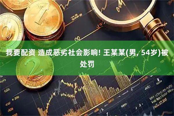 我要配资 造成恶劣社会影响! 王某某(男, 54岁)被处罚