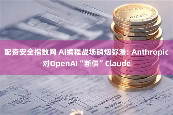 配资安全指数网 AI编程战场硝烟弥漫: Anthropic对OpenAI“断供”Claude
