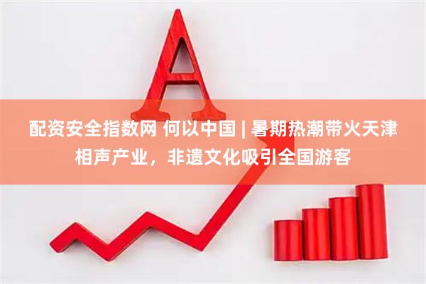 配资安全指数网 何以中国 | 暑期热潮带火天津相声产业，非遗文化吸引全国游客