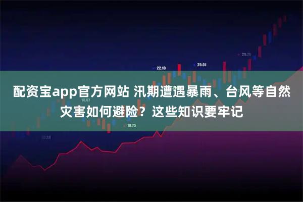 配资宝app官方网站 汛期遭遇暴雨、台风等自然灾害如何避险？这些知识要牢记