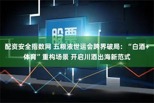 配资安全指数网 五粮液世运会跨界破局：“白酒+体育”重构场景 开启川酒出海新范式